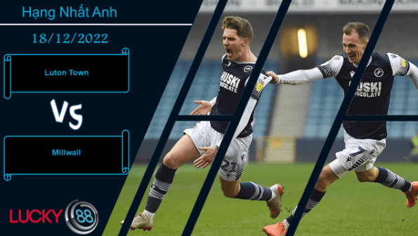 LUCKY88 Luton Town vs Millwall, Nhận định bóng đá 18/12/2022, Đề cao thận trọng