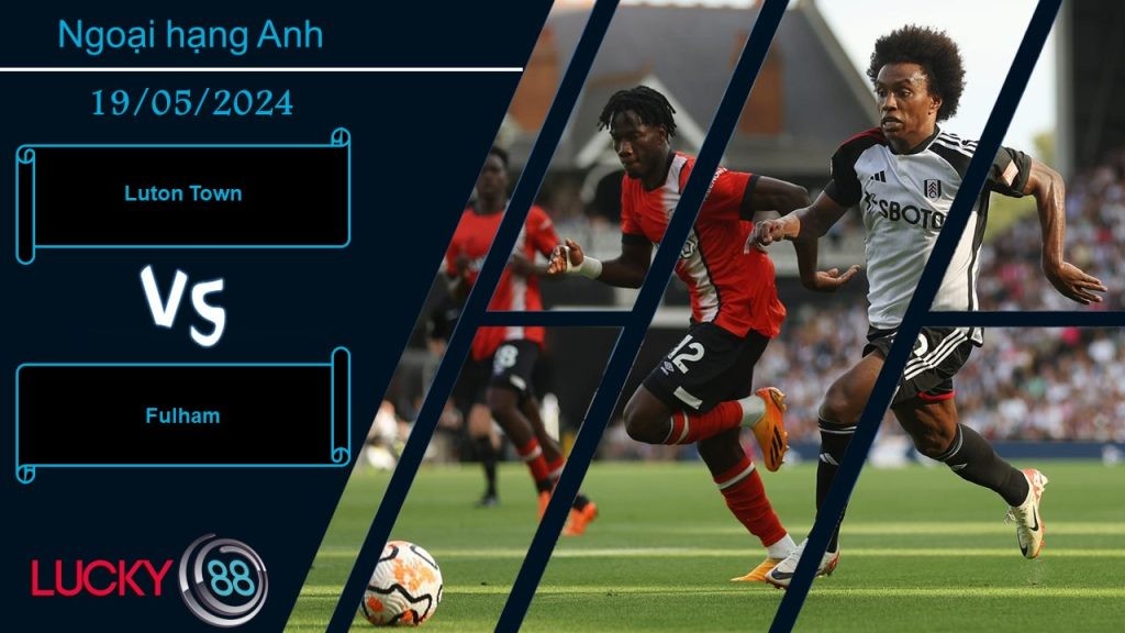 LUCKY88 Luton Town vs Fulham, Nhận định bóng đá 19/05/2024, Chẳng còn hy vọng